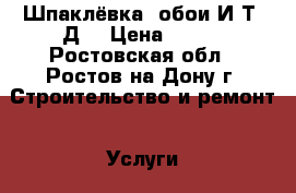  6 Шпаклёвка. обои И Т. Д  › Цена ­ 100 - Ростовская обл., Ростов-на-Дону г. Строительство и ремонт » Услуги   . Ростовская обл.